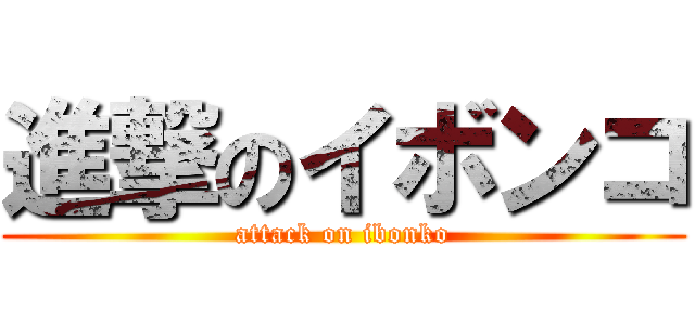 進撃のイボンコ (attack on ibonko)