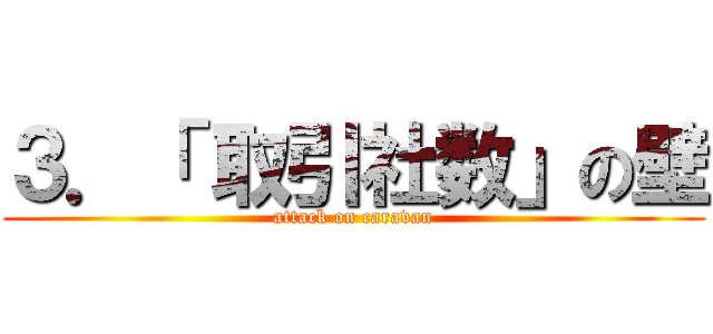 ３．「 取引社数」の壁 (attack on caravan)