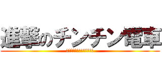 進撃のチンチン電車 (チンチンより乗れる数が多い)