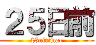 ２５日前 (25nitimae)