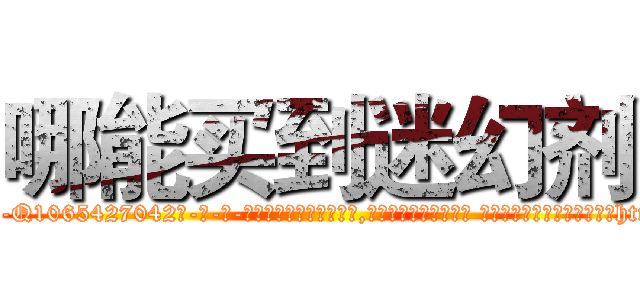 哪能买到迷幻剂 (哪能买到迷幻剂【电-话151x68344x817-Q1065427042元-吉-药-业】我们做的是长期生意,靠的是老客户长期支持 哪能买到迷幻剂在发表了一篇http://sngk.net/gW6YUT

参考消息网我们做的是长期生意,靠的是老客户长期支持也许我们早该意识到，就连鲍勃·霍斯金斯（金球奖戏剧类电影男主角 
)