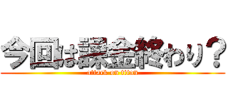 今回は課金終わり？ (attack on titan)