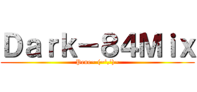 Ｄａｒｋ－８４Ｍｉｘ (Pene~ (~\',\')~)