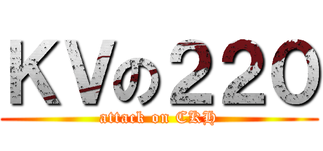 ＫＶの２２０ (attack on CKH)