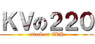 ＫＶの２２０ (attack on CKH)
