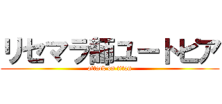 リセマラ師ユートピア (attack on titan)