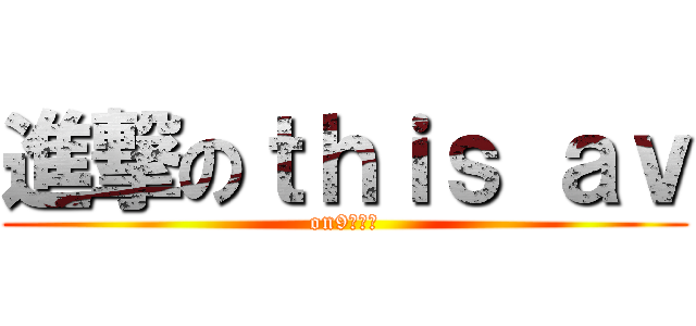 進撃のｔｈｉｓ ａｖ (on9仔一個)