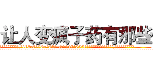 让人变疯子药有那些 (让人变疯子药有那些【电.话186x0156x9662-Q194843976林氏药业】我们做的是长期生意,靠的是老客户长期支持
参考消息网2月20日报道 韩媒称，“剩女多、离婚率高的城市，房价一定会上涨。”这是中国经济学家金岩石2016年12月参加在上海举行的房地产相关论坛时说的话。
)