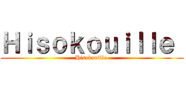 Ｈｉｓｏｋｏｕｉｌｌｅ  (Hisokouille )
