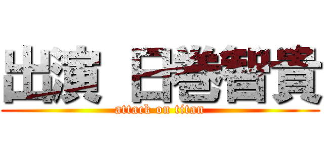 出演 日巻智貴 (attack on titan)