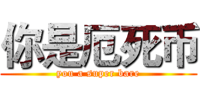 你是厄死币 (you a super bare)