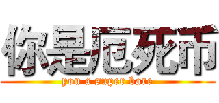 你是厄死币 (you a super bare)