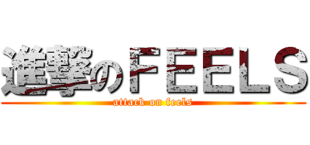 進撃のＦＥＥＬＳ (attack on feels)