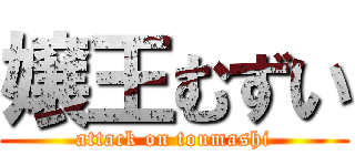 嬢王むずい (attack on toumashi)