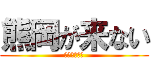 熊岡が来ない (まさか・・・)