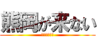 熊岡が来ない (まさか・・・)