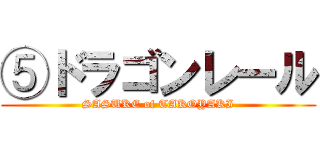 ⑤ドラゴンレール (SASUKE of TAKOYAKI)