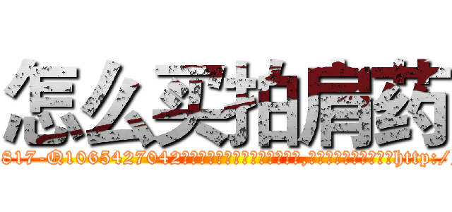 怎么买拍肩药 (怎么买拍肩药【电-151x68344x817-Q1065427042元吉药业】我们做的是长期生意,靠的是老客户长期支持http://sngk.net/cJYnG0

参考消息网我们做的是长期生意,靠的是老客户长期支持也许我们早该意识到，就连鲍勃·霍斯金斯（金球奖戏剧类电影男主角 
)