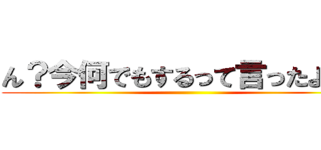 ん？今何でもするって言ったよね？ ()