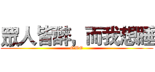 眾人皆醉，而我想睡 (OWO)