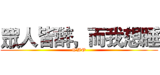 眾人皆醉，而我想睡 (OWO)