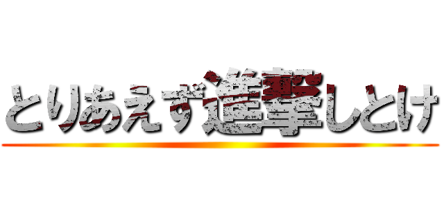 とりあえず進撃しとけ ()