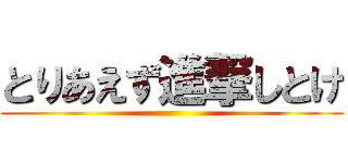 とりあえず進撃しとけ ()