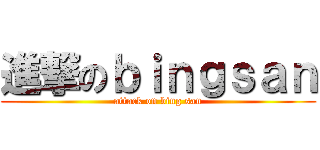 進撃のｂｉｎｇｓａｎ (attack on bing san)