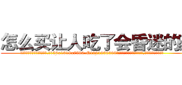怎么买让人吃了会昏迷的药 (怎么买让人吃了会昏迷的药【电.话156x1318x7580-Q1991936399鑫宏药业】我们做的是长期生意,靠的是老客户长期支持
参考消息网2月20日报道 韩媒称，“剩女多、离婚率高的城市，房价一定会上涨。”这是中国经济学家金岩石2016年12月参加在上海举行的房地产相关论坛时说的话。
)