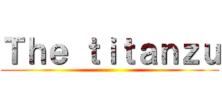 Ｔｈｅ ｔｉｔａｎｚｕ ()