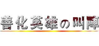 善 化 英 雄 の 叫 陣 ()