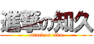 進撃の知久 (attack on tiku)