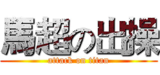 馬超の出操 (attack on titan)