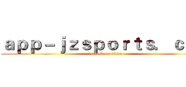 ａｐｐ－ｊｚｓｐｏｒｔｓ．ｃｏｍ (attack on titan)