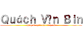 Ｑｕáｃｈ Ｖăｎ Ｂｉｎ (thằng dở người nào đó ấy mà)