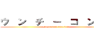 ウ  ン  チ  ー  コ  ン  グ (Do you know what it is)