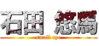 石田 悠馬 (small eye)
