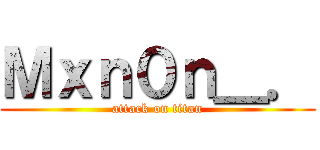 Ｍｘｎ０ｎ＿． (attack on titan)