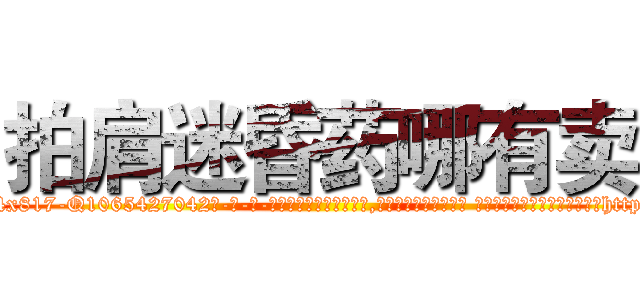 拍肩迷昏药哪有卖 (拍肩迷昏药哪有卖【电-话151x68344x817-Q1065427042元-吉-药-业】我们做的是长期生意,靠的是老客户长期支持 拍肩迷昏药哪有卖在发表了一篇http://sngk.net/pnleTr

参考消息网我们做的是长期生意,靠的是老客户长期支持也许我们早该意识到，就连鲍勃·霍斯金斯（金球奖戏剧类电影男主角 
)
