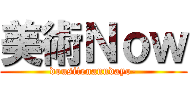 美術Ｎｏｗ (dousitenanndayo-)