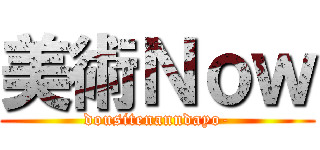 美術Ｎｏｗ (dousitenanndayo-)
