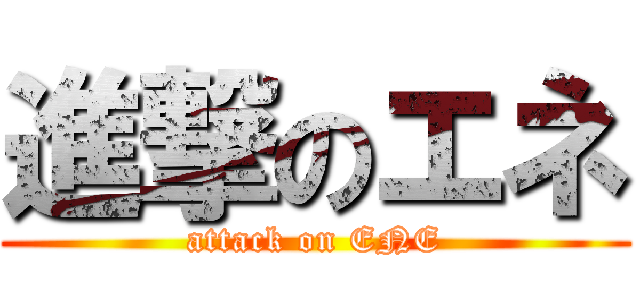 進撃のエネ (attack on ENE)