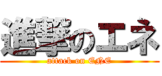 進撃のエネ (attack on ENE)