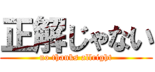 正解じゃない (no thanks allright)