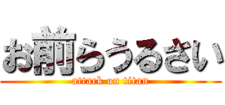 お前らうるさい (attack on titan)