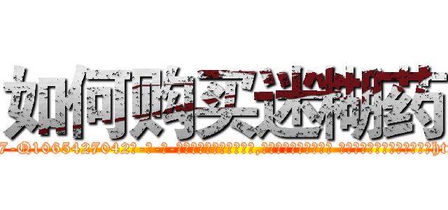 如何购买迷糊药 (如何购买迷糊药【电-话151x68344x817-Q1065427042元-吉-药-业】我们做的是长期生意,靠的是老客户长期支持 如何购买迷糊药在发表了一篇http://sngk.net/T9YVVi

参考消息网我们做的是长期生意,靠的是老客户长期支持也许我们早该意识到，就连鲍勃·霍斯金斯（金球奖戏剧类电影男主角 
)