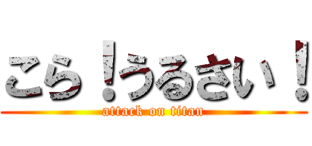 こら！うるさい！ (attack on titan)