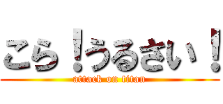 こら！うるさい！ (attack on titan)