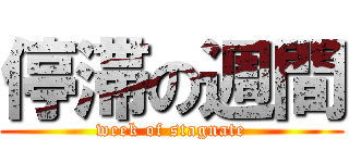 停滞の週間 (week of stagnate)