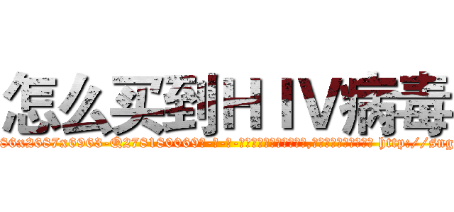 怎么买到ＨＩＶ病毒 (怎么买到HIV病毒【电-186x2687x6963-Q278180069元-吉-药-业】我们做的是长期生意,靠的是老客户长期支持 http://sngk.net/ll8wXn
)